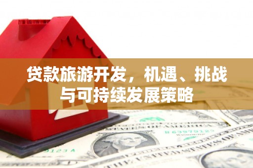 伊川贷款旅游开发，机遇、挑战与可持续发展策略