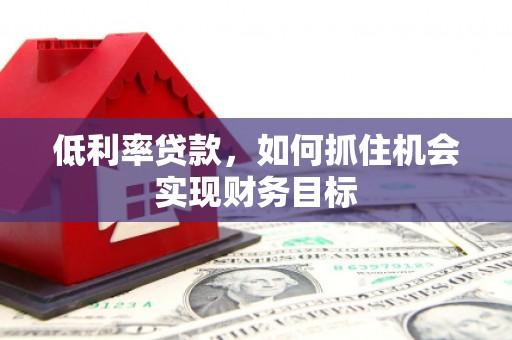 伊川低利率贷款，如何抓住机会实现财务目标
