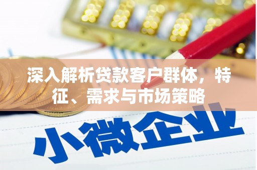 宁明深入解析贷款客户群体，特征、需求与市场策略