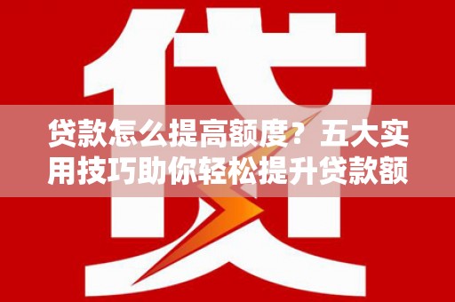 大竹贷款怎么提高额度？五大实用技巧助你轻松提升贷款额度