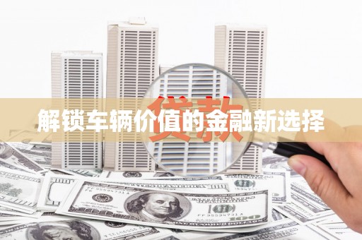 交口解锁车辆价值的金融新选择