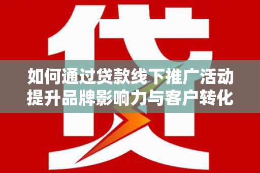平阳如何通过贷款线下推广活动提升品牌影响力与客户转化率
