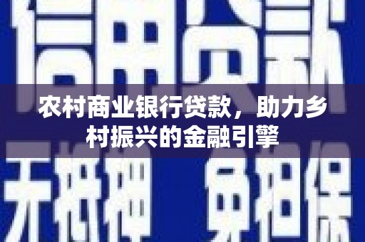 卫辉农村商业银行贷款，助力乡村振兴的金融引擎