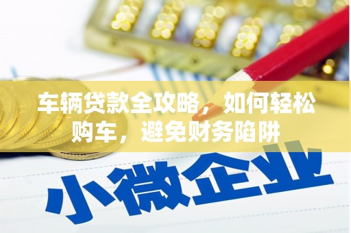 玛纳斯车辆贷款全攻略，如何轻松购车，避免财务陷阱