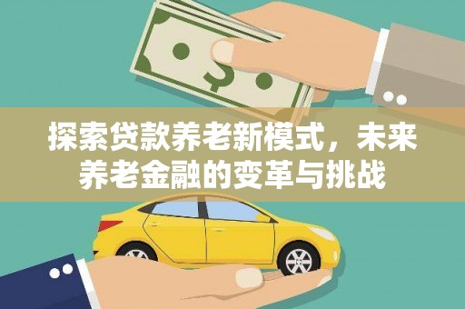 云南探索贷款养老新模式，未来养老金融的变革与挑战