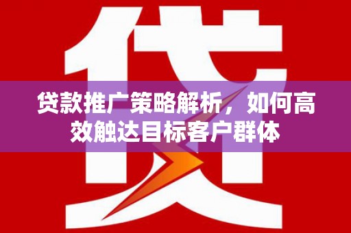 江孜贷款推广策略解析，如何高效触达目标客户群体