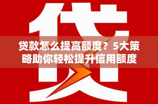 稷山贷款怎么提高额度？5大策略助你轻松提升信用额度
