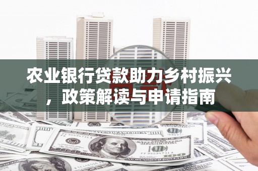 卫辉农业银行贷款助力乡村振兴，政策解读与申请指南