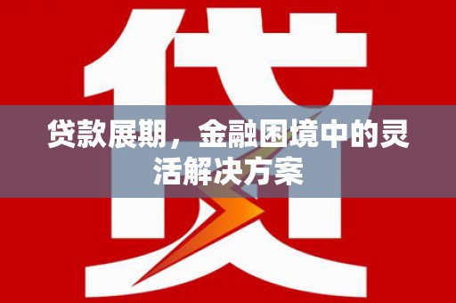 腾冲贷款展期，金融困境中的灵活解决方案