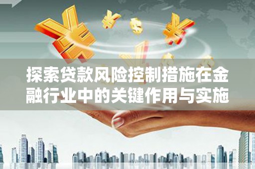 鸡西探索贷款风险控制措施在金融行业中的关键作用与实施策略