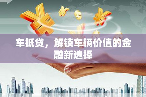 吴兴车抵贷，解锁车辆价值的金融新选择