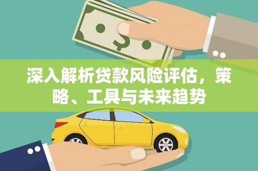 晋安深入解析贷款风险评估，策略、工具与未来趋势