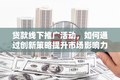 绍兴贷款线下推广活动，如何通过创新策略提升市场影响力