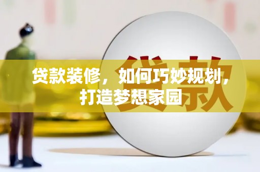 扎囊贷款装修，如何巧妙规划，打造梦想家园