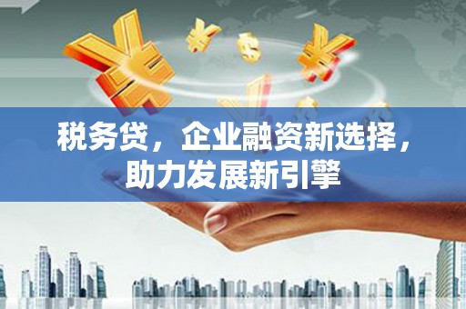微山税务贷，企业融资新选择，助力发展新引擎