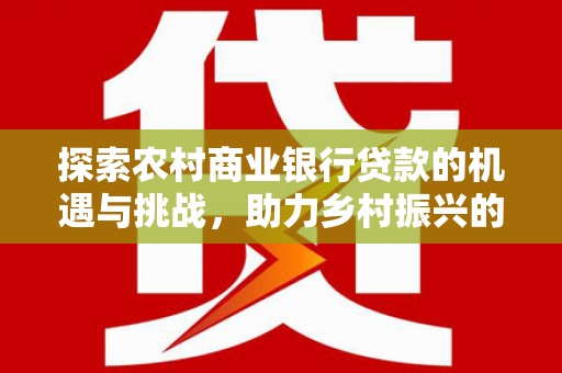 扎囊探索农村商业银行贷款的机遇与挑战，助力乡村振兴的金融引擎