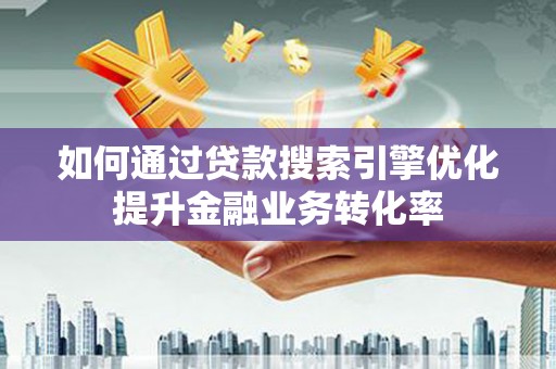 杏花岭如何通过贷款搜索引擎优化提升金融业务转化率