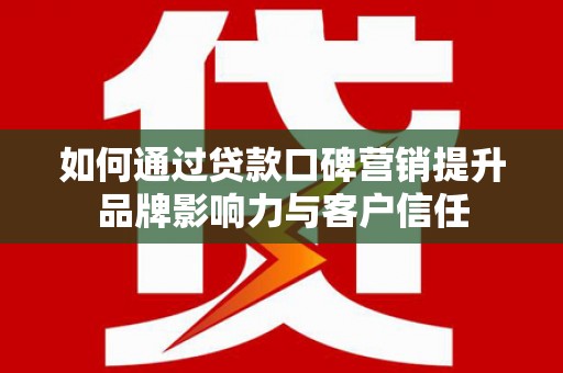 玛曲如何通过贷款口碑营销提升品牌影响力与客户信任