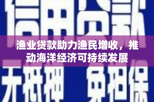 大竹渔业贷款助力渔民增收，推动海洋经济可持续发展