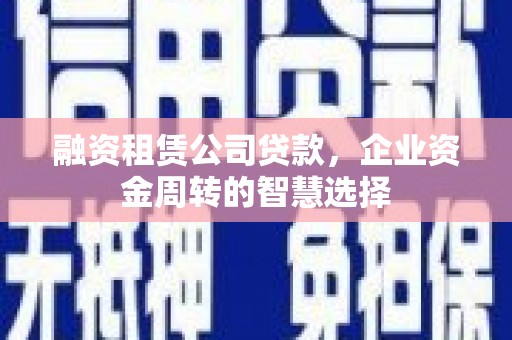 玛曲融资租赁公司贷款，企业资金周转的智慧选择