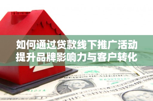 扎囊如何通过贷款线下推广活动提升品牌影响力与客户转化率