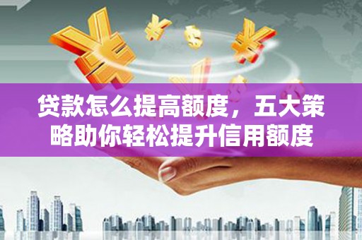 川汇贷款怎么提高额度，五大策略助你轻松提升信用额度