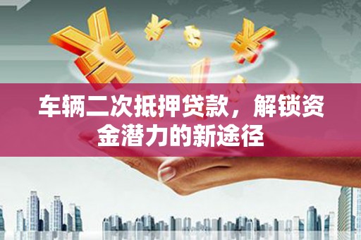 炉霍车辆二次抵押贷款，解锁资金潜力的新途径
