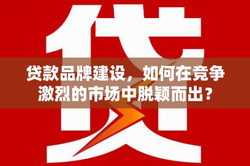 川汇贷款品牌建设，如何在竞争激烈的市场中脱颖而出？