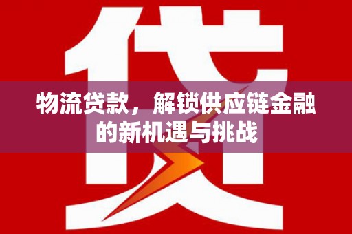 炉霍物流贷款，解锁供应链金融的新机遇与挑战