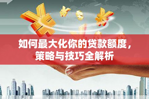 中国澳门如何最大化你的贷款额度，策略与技巧全解析