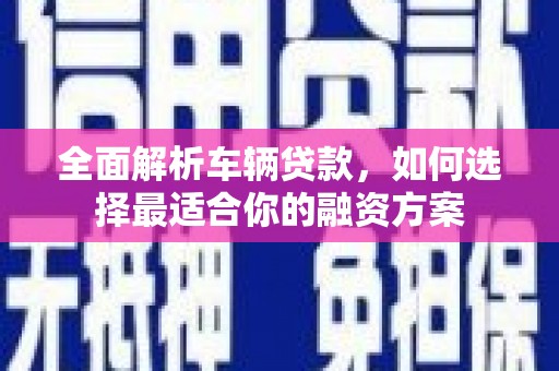 灵璧全面解析车辆贷款，如何选择最适合你的融资方案