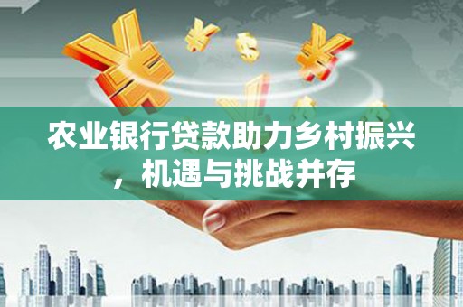 苏州农业银行贷款助力乡村振兴，机遇与挑战并存