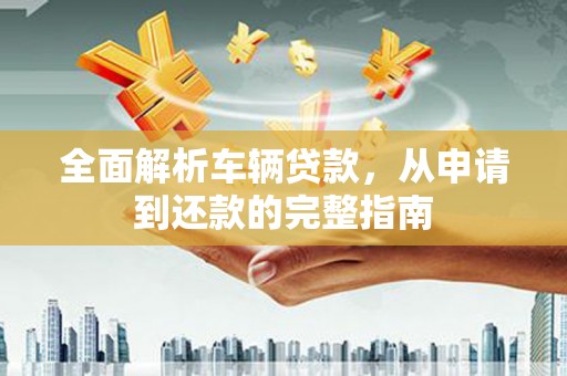 开阳全面解析车辆贷款，从申请到还款的完整指南