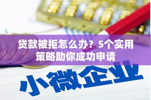 德兴贷款被拒怎么办？5个实用策略助你成功申请