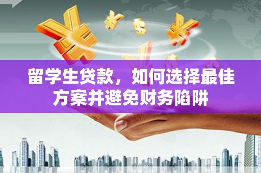 德兴留学生贷款，如何选择最佳方案并避免财务陷阱