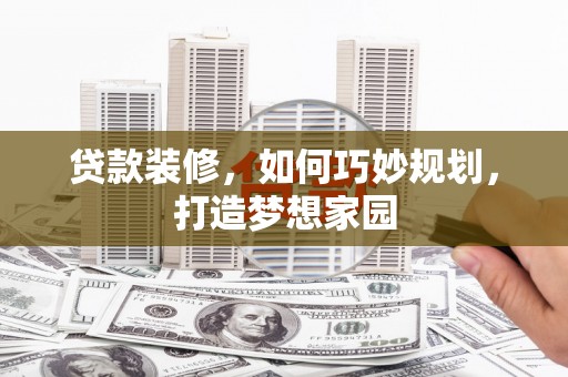 临泽贷款装修，如何巧妙规划，打造梦想家园