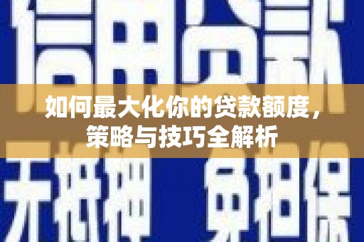 惠东如何最大化你的贷款额度，策略与技巧全解析