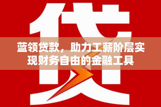 惠东蓝领贷款，助力工薪阶层实现财务自由的金融工具