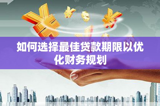 惠东如何选择最佳贷款期限以优化财务规划