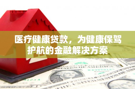 浑源医疗健康贷款，为健康保驾护航的金融解决方案