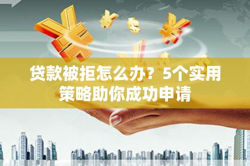 泌阳贷款被拒怎么办？5个实用策略助你成功申请
