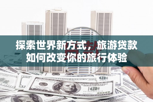 安远探索世界新方式，旅游贷款如何改变你的旅行体验