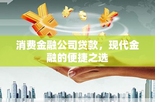安远消费金融公司贷款，现代金融的便捷之选