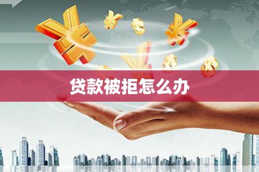稻城贷款被拒怎么办