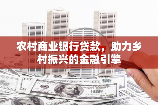 房山农村商业银行贷款，助力乡村振兴的金融引擎
