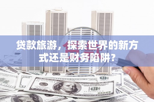 防城贷款旅游，探索世界的新方式还是财务陷阱？