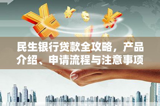 南州民生银行贷款全攻略，产品介绍、申请流程与注意事项